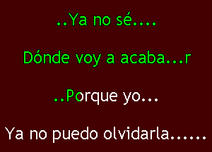 ..Ya no 56...

Dbnde voy a acaba...r

..Porque yo...

Ya no puedo olvidarla ......