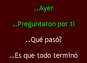 ..Ayer
..Preguntaron por ti

..Que' pasc')?

..Es que todo terminc')