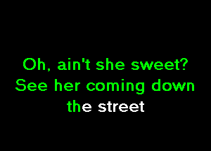 Oh, ain't she sweet?

See her coming down
the street