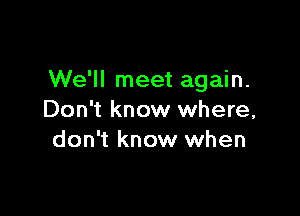 We'll meet again.

Don't know where,
don't know when