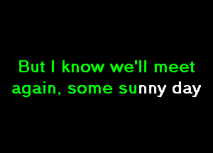 But I know we'll meet

again, some sunny day