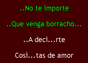 ..No te importe

..Que venga borracho...

..A deci...rte

Cosi...tas de amor