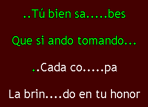 ..TL'J bien sa.....bes

Que si ando tomando...

..Cada co.....pa

La brin....do en tu honor