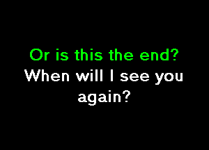 Or is this the end?

When will I see you
again?