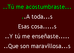 ..Tl'J me acostumbraste...
..A toda...s
Esas cosa.....s

..Y tL'J me ensefwaste .....

..Que son maravillosa...s