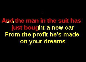 And. the man in the suit has
just bought a new car
From the profit he's made
on your dreams
