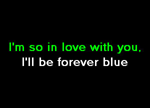 I'm so in love with you,

I'll be forever blue