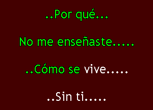..Por que'...

No me ensehaste .....
..Cc')mo se vive .....

OOSin tiOOOOO