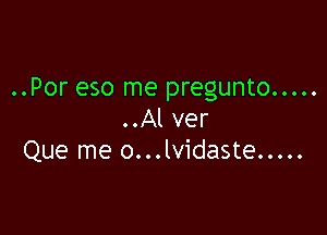 ..Por eso me pregunto .....

..Al ver
Que me o...lvidaste .....
