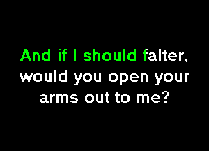And if I should falter,

would you open your
arms out to me?