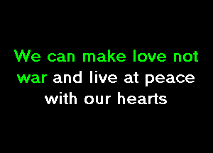 We can make love not

war and live at peace
with our hearts