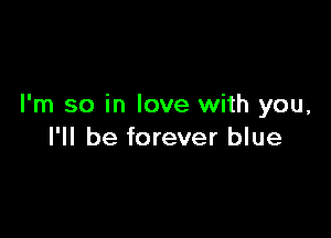 I'm so in love with you,

I'll be forever blue