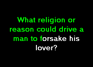 What religion or
reason could drive a

man to forsake his
lover?