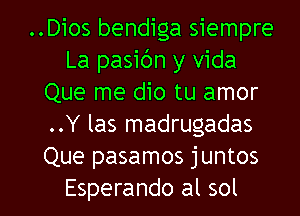 ..Dios bendiga siempre
La pasibn y Vida
Que me dio tu amor
..Y las madrugadas
Que pasamos juntos

Esperando al sol l