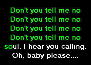 Don't you tell me no
Don't you tell me no
Don't you tell me no
Don't you tell me no
soul. I hear you calling.
Oh, baby please...