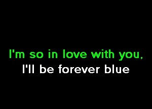 I'm so in love with you,
I'll be forever blue
