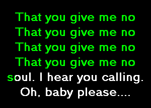 That you give me no
That you give me no
That you give me no
That you give me no
soul. I hear you calling.
Oh, baby please...