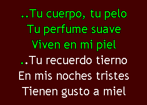 ..Tu cuerpo, tu pelo
Tu perfume suave
Viven en mi piel
..Tu recuerdo tierno
En mis noches tristes
Tienen gusto a miel