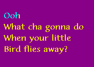 Ooh
What cha gonna do

When your little
Bird was away?