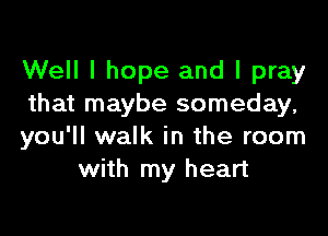 Well I hope and I pray
that maybe someday,

you'll walk in the room
with my heart