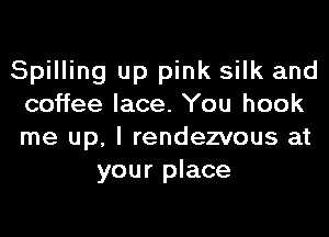 Spilling up pink silk and
coffee lace. You hook
me up, I rendezvous at

your place