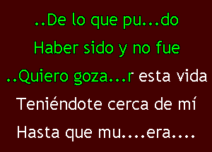 ..De lo que pu...do
Haber sido y no fue
..Quiero goza...r esta Vida
TenieZ-ndote cerca de mi

Hasta que mu....era....