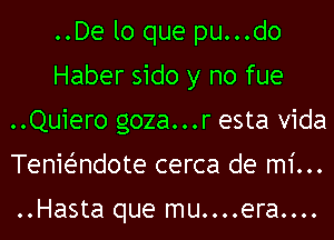 ..De lo que pu...do
Haber sido y no fue
..Quiero goza...r esta Vida
TenieZ-ndote cerca de mi...

..Hasta que mu....era....