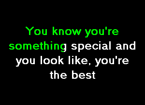 You know you're
something special and

you look like, you're
the best