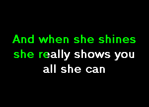 And when she shines

she really shows you
all she can