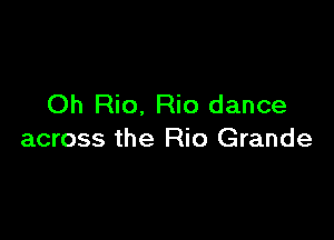 Oh Rio. Rio dance

across the Rio Grande