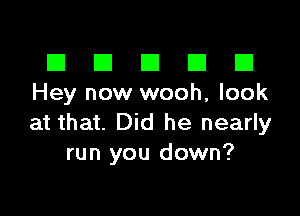 El III E El El
Hey now wooh, look

at that. Did he nearly
run you down?