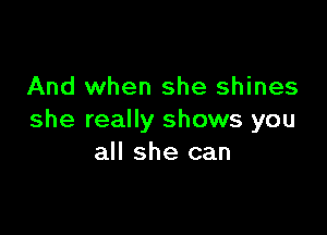 And when she shines

she really shows you
all she can