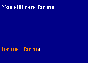 You still care for me

for me for me