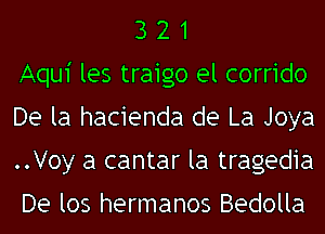 321
Aqui les traigo el corrido
De la hacienda de La Joya
..Voy a cantar la tragedia

De los hermanos Bedolla