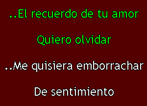 ..El recuerdo de tu amor

Quiero olvidar

..Me quisiera emborrachar

De sentimiento