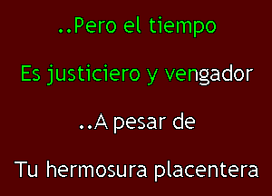 ..Pero el tiempo

Es justiciero y vengador

..A pesar de

Tu hermosura placentera