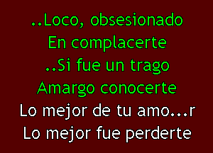 ..Loco, obsesionado
En complacerte
..Si fue un trago

Amargo conocerte

Lo mejor de tu amo...r
Lo mejor fue perderte