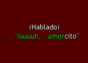 (Hablado)

. . quuuh, . .amorcito