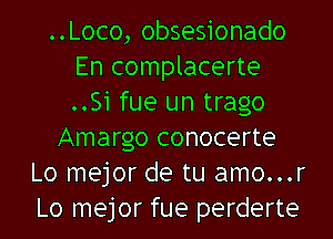 ..Loco, obsesionado
En complacerte
..Si fue un trago

Amargo conocerte

Lo mejor de tu amo...r
Lo mejor fue perderte