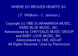 WHERE DO BROKEN HEARTS GO
(F. Wildhorn - C. Jackson)

Copyright(c)1985 SCARAMANGA MUSIC,
RARE BLUE MUSIC, INC.
Administered by CHRYSALIS MUSIC GROUP
and BABY LOVE MUSIC, INC.
Administered by CMI, ASCAP
All Rights Reseryed, Used by Permission