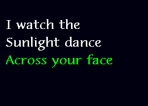 I watch the
Sunlight dance

Across your face