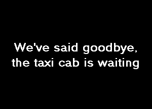We've said goodbye,

the taxi cab is waiting