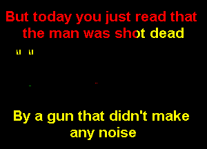 But today you just read that
the man was shot dead

LI LI

By a gun that didn't make
any noise