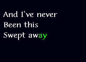 And I've never
Been this

Swept away