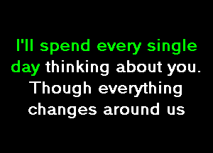 I'll spend every single
day thinking about you.
Though everything
changes around us