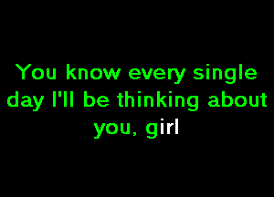 You know every single

day I'll be thinking about
you. girl