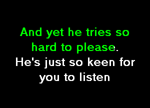 And yet he tries so
hard to please.

He's just so keen for
you to listen
