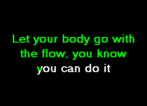 Let your body go with

the flow. you know
you can do it