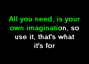 All you need, is your
own imagination, so

use it, that's what
it's for