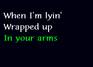 When I'm lyin'
Wrapped up

In your arms